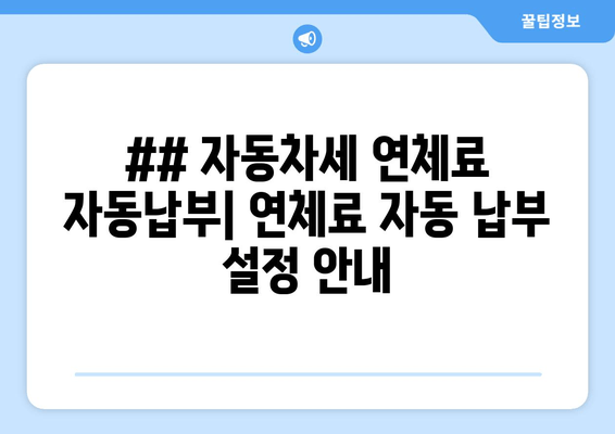 ## 자동차세 연체료 자동납부| 연체료 자동 납부 설정 안내