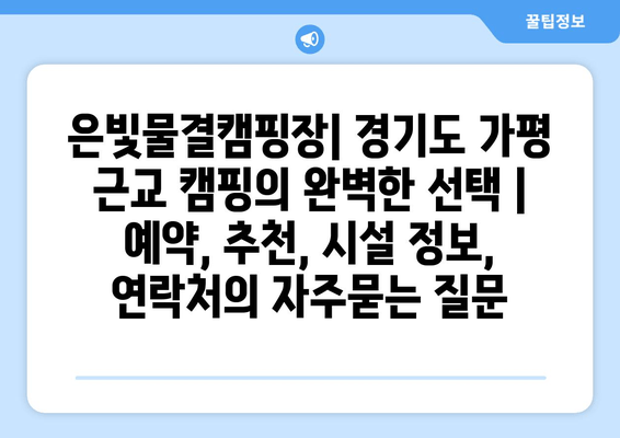 은빛물결캠핑장| 경기도 가평 근교 캠핑의 완벽한 선택 | 예약, 추천, 시설 정보, 연락처