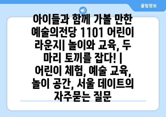 아이들과 함께 가볼 만한 예술의전당 1101 어린이 라운지| 놀이와 교육, 두 마리 토끼를 잡다! | 어린이 체험, 예술 교육, 놀이 공간, 서울 데이트