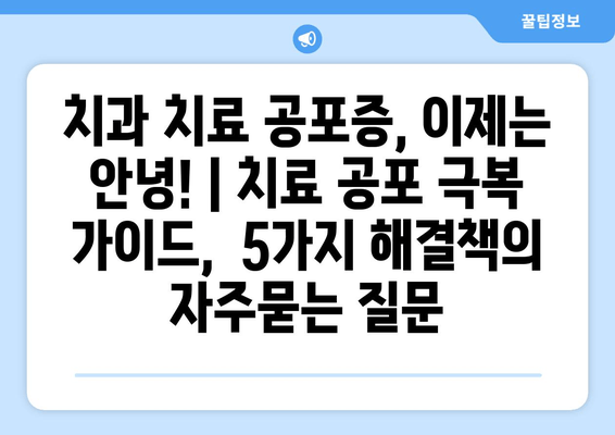 치과 치료 공포증, 이제는 안녕! | 치료 공포 극복 가이드,  5가지 해결책