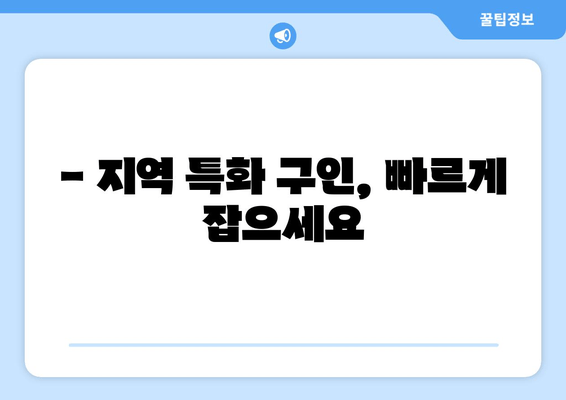 - 지역 특화 구인, 빠르게 잡으세요