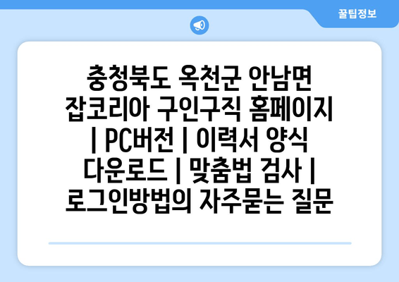 충청북도 옥천군 안남면 잡코리아 구인구직 홈페이지 | PC버전 | 이력서 양식 다운로드 | 맞춤법 검사 | 로그인방법