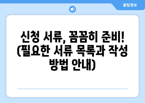 신청 서류, 꼼꼼히 준비! (필요한 서류 목록과 작성 방법 안내)