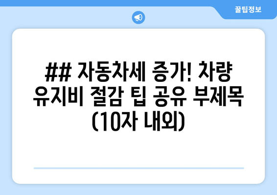 ## 자동차세 증가! 차량 유지비 절감 팁 공유 부제목 (10자 내외)