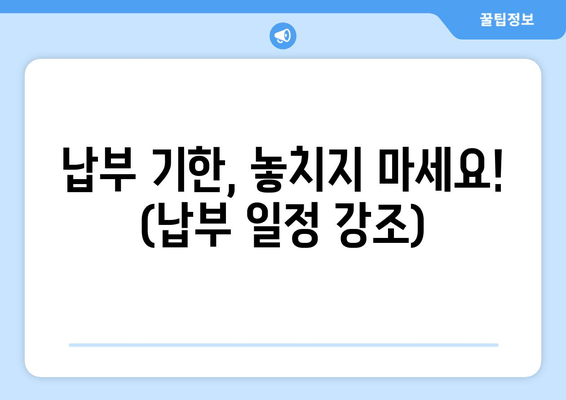 납부 기한, 놓치지 마세요! (납부 일정 강조)