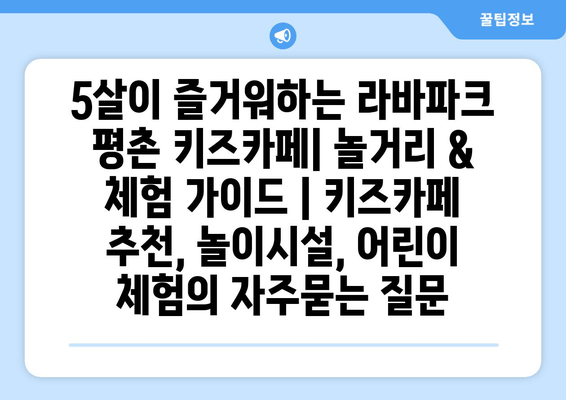 5살이 즐거워하는 라바파크 평촌 키즈카페| 놀거리 & 체험 가이드 | 키즈카페 추천, 놀이시설, 어린이 체험