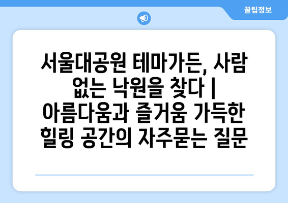 서울대공원 테마가든, 사람 없는 낙원을 찾다 | 아름다움과 즐거움 가득한 힐링 공간
