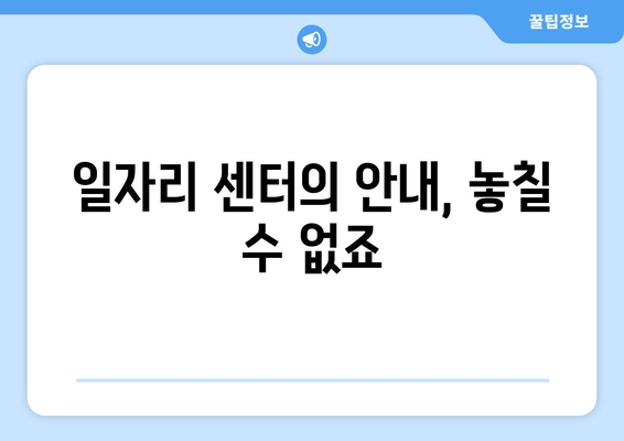 일자리 센터의 안내, 놓칠 수 없죠