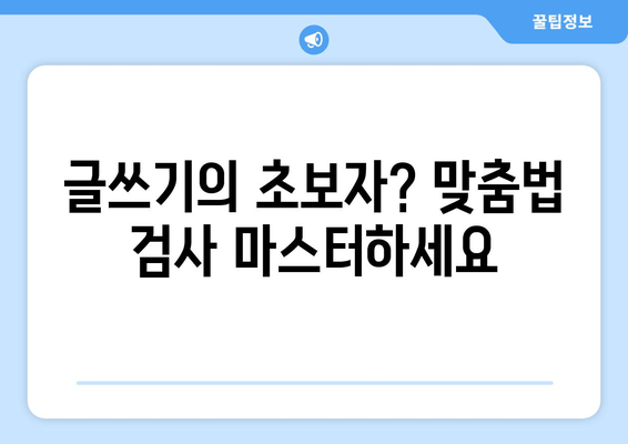 글쓰기의 초보자? 맞춤법 검사 마스터하세요