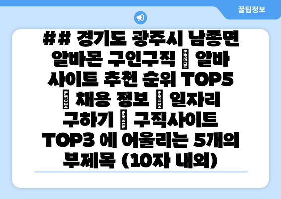 ## 경기도 광주시 남종면 알바몬 구인구직 | 알바 사이트 추천 순위 TOP5 | 채용 정보 | 일자리 구하기 | 구직사이트 TOP3 에 어울리는 5개의 부제목 (10자 내외)