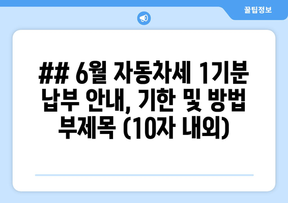 ## 6월 자동차세 1기분 납부 안내, 기한 및 방법 부제목 (10자 내외)