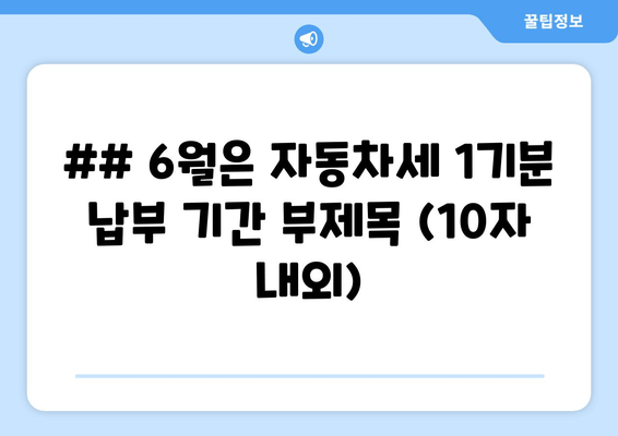 ## 6월은 자동차세 1기분 납부 기간 부제목 (10자 내외)