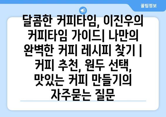 달콤한 커피타임, 이진우의 커피타임 가이드| 나만의 완벽한 커피 레시피 찾기 | 커피 추천, 원두 선택, 맛있는 커피 만들기