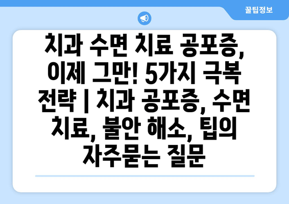 치과 수면 치료 공포증, 이제 그만! 5가지 극복 전략 | 치과 공포증, 수면 치료, 불안 해소, 팁