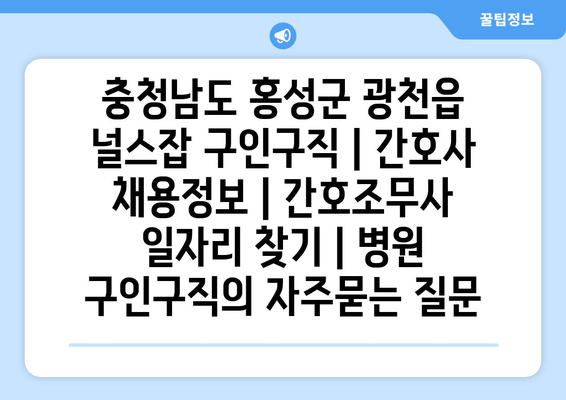 충청남도 홍성군 광천읍 널스잡 구인구직 | 간호사 채용정보 | 간호조무사 일자리 찾기 | 병원 구인구직