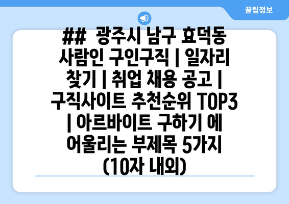 ##  광주시 남구 효덕동 사람인 구인구직 | 일자리 찾기 | 취업 채용 공고 | 구직사이트 추천순위 TOP3 | 아르바이트 구하기 에 어울리는 부제목 5가지 (10자 내외)