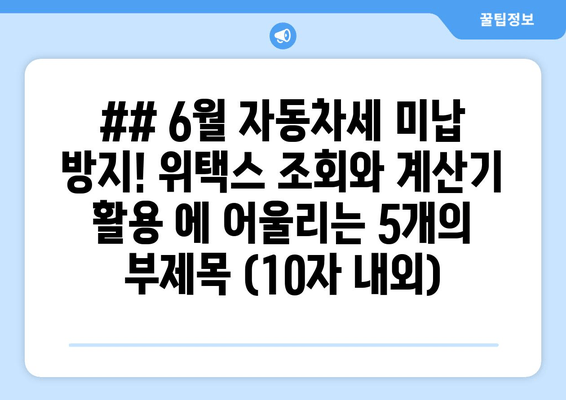 ## 6월 자동차세 미납 방지! 위택스 조회와 계산기 활용 에 어울리는 5개의 부제목 (10자 내외)