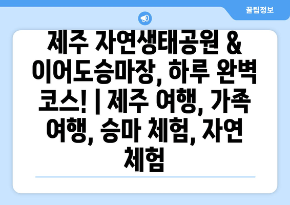 제주 자연생태공원 & 이어도승마장, 하루 완벽 코스! | 제주 여행, 가족 여행, 승마 체험, 자연 체험