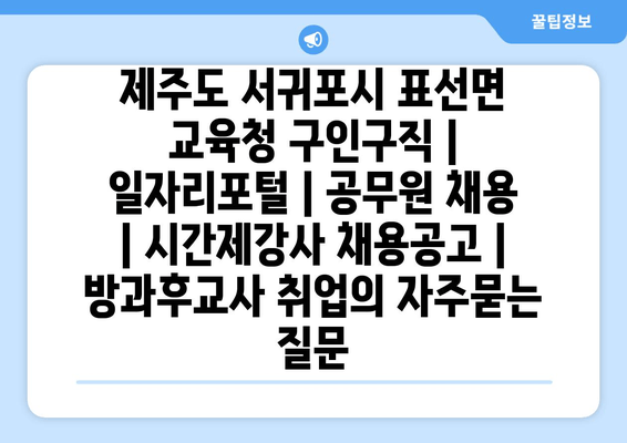 제주도 서귀포시 표선면 교육청 구인구직 | 일자리포털 | 공무원 채용 | 시간제강사 채용공고 | 방과후교사 취업