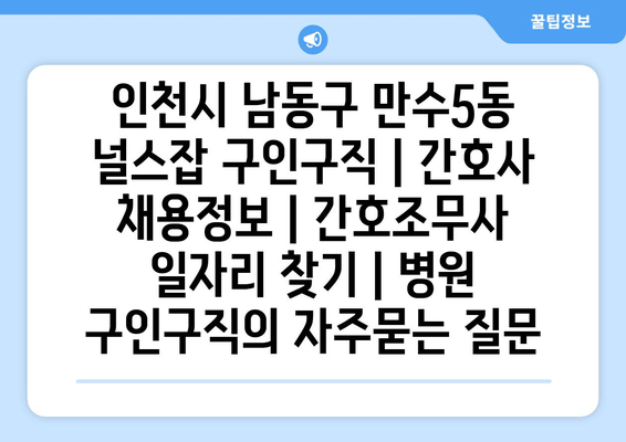 인천시 남동구 만수5동 널스잡 구인구직 | 간호사 채용정보 | 간호조무사 일자리 찾기 | 병원 구인구직