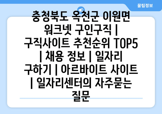 충청북도 옥천군 이원면 워크넷 구인구직 | 구직사이트 추천순위 TOP5 | 채용 정보 | 일자리 구하기 | 아르바이트 사이트 | 일자리센터