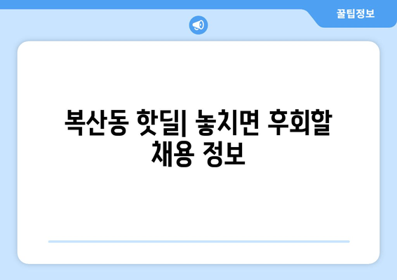 복산동 핫딜| 놓치면 후회할 채용 정보