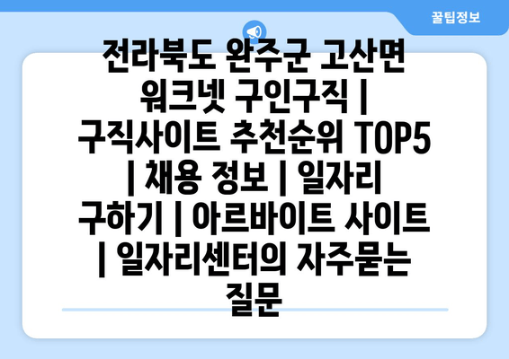 전라북도 완주군 고산면 워크넷 구인구직 | 구직사이트 추천순위 TOP5 | 채용 정보 | 일자리 구하기 | 아르바이트 사이트 | 일자리센터