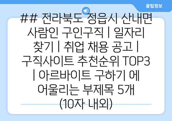 ## 전라북도 정읍시 산내면 사람인 구인구직 | 일자리 찾기 | 취업 채용 공고 | 구직사이트 추천순위 TOP3 | 아르바이트 구하기 에 어울리는 부제목 5개 (10자 내외)