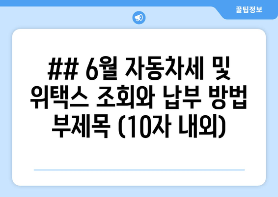 ## 6월 자동차세 및 위택스 조회와 납부 방법 부제목 (10자 내외)