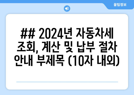 ## 2024년 자동차세 조회, 계산 및 납부 절차 안내 부제목 (10자 내외)