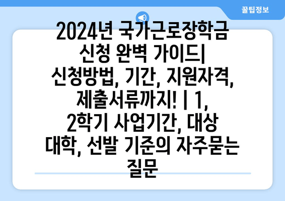 2024년 국가근로장학금 신청 완벽 가이드| 신청방법, 기간, 지원자격, 제출서류까지! | 1, 2학기 사업기간, 대상 대학, 선발 기준