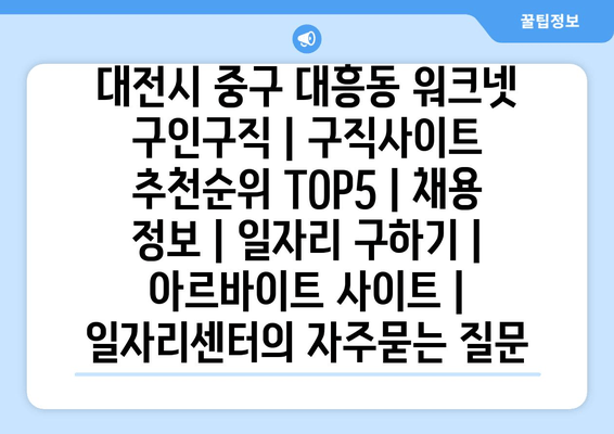 대전시 중구 대흥동 워크넷 구인구직 | 구직사이트 추천순위 TOP5 | 채용 정보 | 일자리 구하기 | 아르바이트 사이트 | 일자리센터