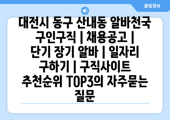 대전시 동구 산내동 알바천국 구인구직 | 채용공고 | 단기 장기 알바 | 일자리 구하기 | 구직사이트 추천순위 TOP3