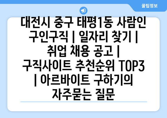 대전시 중구 태평1동 사람인 구인구직 | 일자리 찾기 | 취업 채용 공고 | 구직사이트 추천순위 TOP3 | 아르바이트 구하기