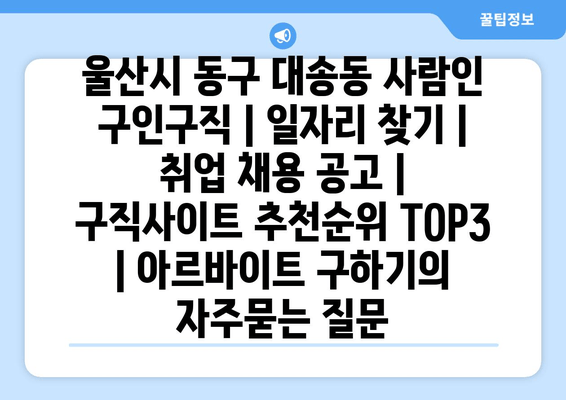 울산시 동구 대송동 사람인 구인구직 | 일자리 찾기 | 취업 채용 공고 | 구직사이트 추천순위 TOP3 | 아르바이트 구하기