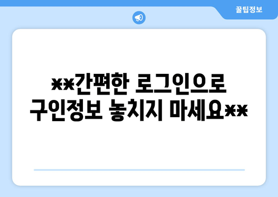 **간편한 로그인으로 구인정보 놓치지 마세요**