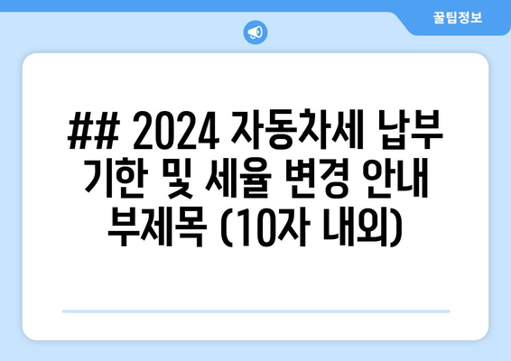 ## 2024 자동차세 납부 기한 및 세율 변경 안내 부제목 (10자 내외)