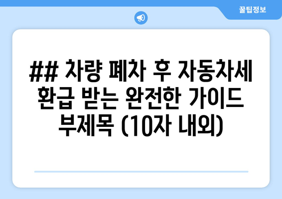 ## 차량 폐차 후 자동차세 환급 받는 완전한 가이드 부제목 (10자 내외)