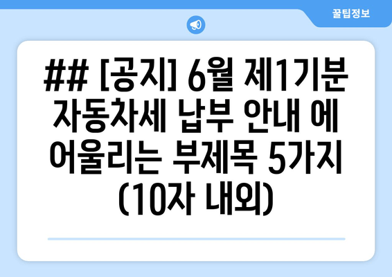 ## [공지] 6월 제1기분 자동차세 납부 안내 에 어울리는 부제목 5가지 (10자 내외)