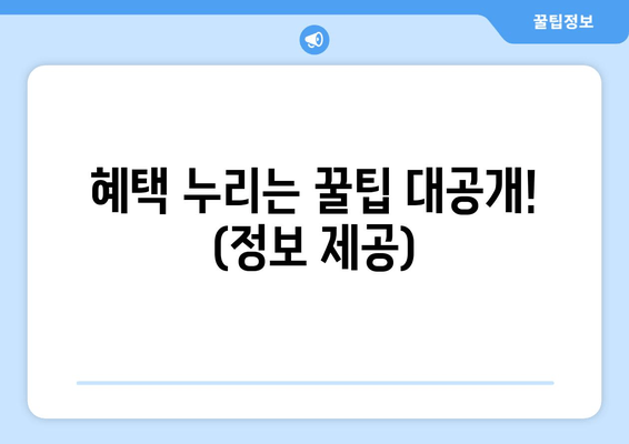 혜택 누리는 꿀팁 대공개! (정보 제공)