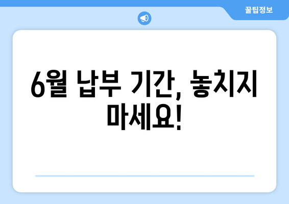 6월 납부 기간, 놓치지 마세요!