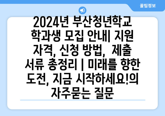 2024년 부산청년학교 학과생 모집 안내| 지원 자격, 신청 방법,  제출 서류 총정리 | 미래를 향한 도전, 지금 시작하세요!