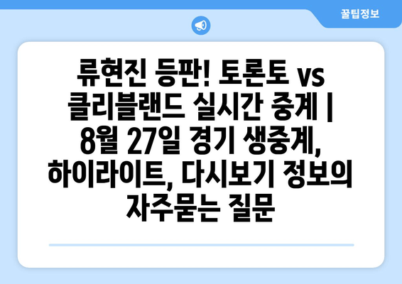 류현진 등판! 토론토 vs 클리블랜드 실시간 중계 | 8월 27일 경기 생중계, 하이라이트, 다시보기 정보