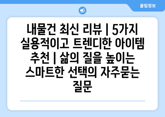 내물건 최신 리뷰 | 5가지 실용적이고 트렌디한 아이템 추천 | 삶의 질을 높이는 스마트한 선택