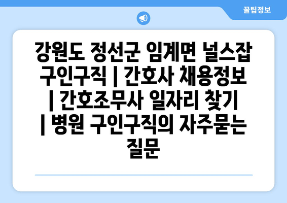 강원도 정선군 임계면 널스잡 구인구직 | 간호사 채용정보 | 간호조무사 일자리 찾기 | 병원 구인구직