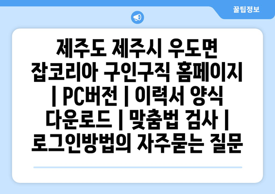 제주도 제주시 우도면 잡코리아 구인구직 홈페이지 | PC버전 | 이력서 양식 다운로드 | 맞춤법 검사 | 로그인방법