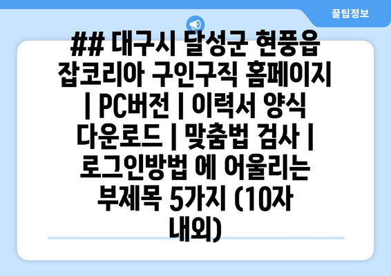 ## 대구시 달성군 현풍읍 잡코리아 구인구직 홈페이지 | PC버전 | 이력서 양식 다운로드 | 맞춤법 검사 | 로그인방법 에 어울리는 부제목 5가지 (10자 내외)