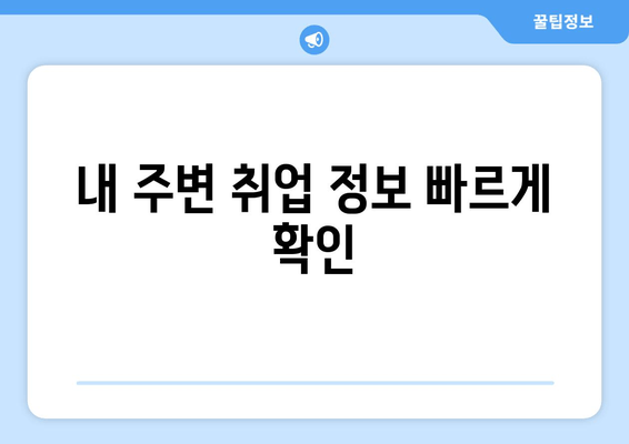 내 주변 취업 정보 빠르게 확인
