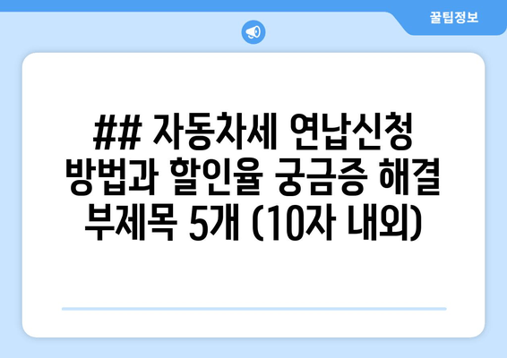 ## 자동차세 연납신청 방법과 할인율 궁금증 해결 부제목 5개 (10자 내외)