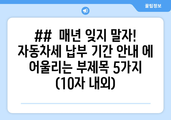 ##  매년 잊지 말자! 자동차세 납부 기간 안내 에 어울리는 부제목 5가지 (10자 내외)